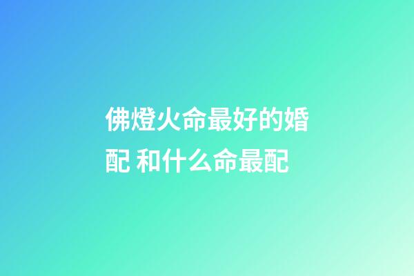 佛燈火命最好的婚配 和什么命最配